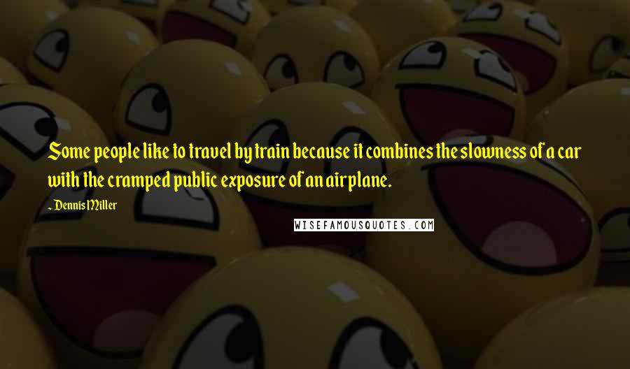 Dennis Miller Quotes: Some people like to travel by train because it combines the slowness of a car with the cramped public exposure of an airplane.