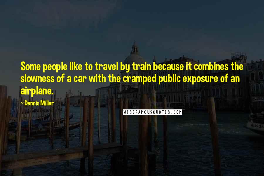 Dennis Miller Quotes: Some people like to travel by train because it combines the slowness of a car with the cramped public exposure of an airplane.