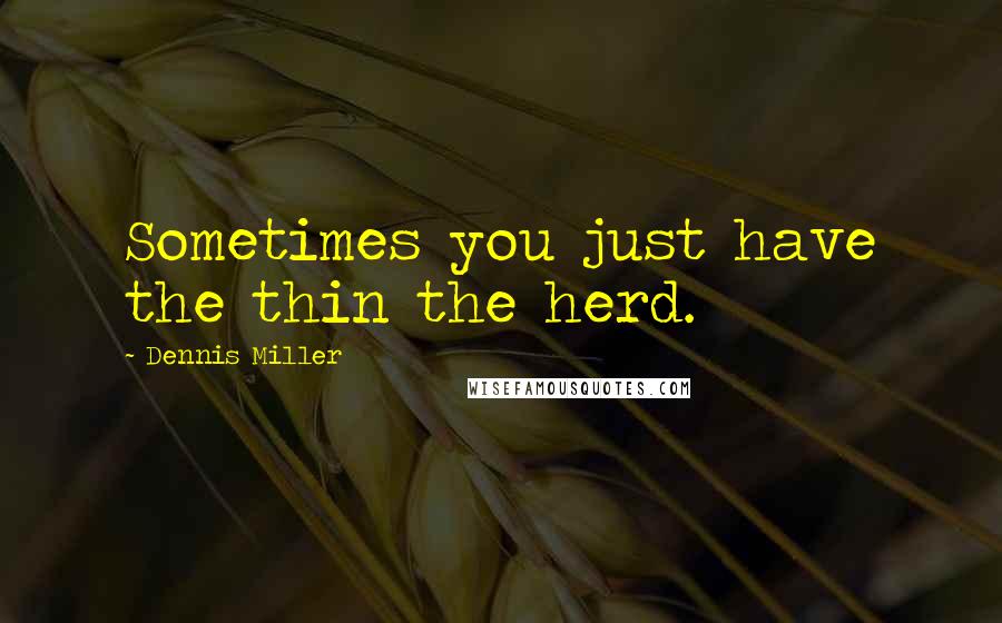 Dennis Miller Quotes: Sometimes you just have the thin the herd.