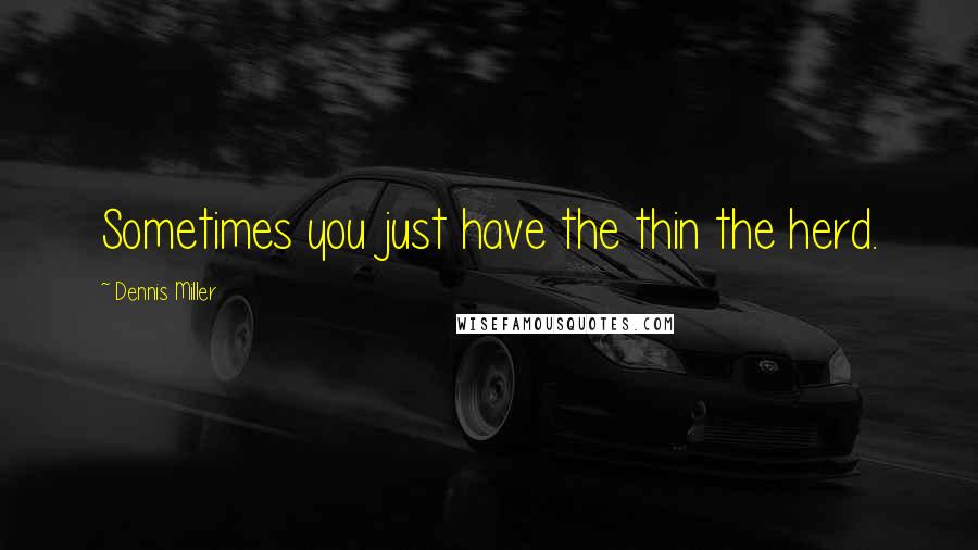 Dennis Miller Quotes: Sometimes you just have the thin the herd.