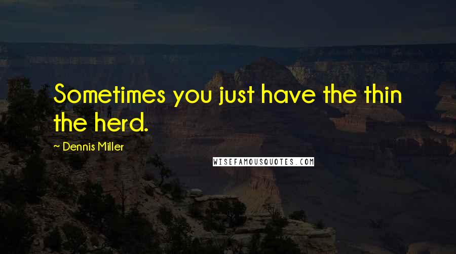 Dennis Miller Quotes: Sometimes you just have the thin the herd.