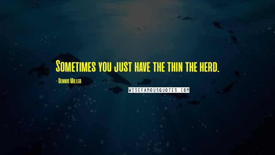 Dennis Miller Quotes: Sometimes you just have the thin the herd.