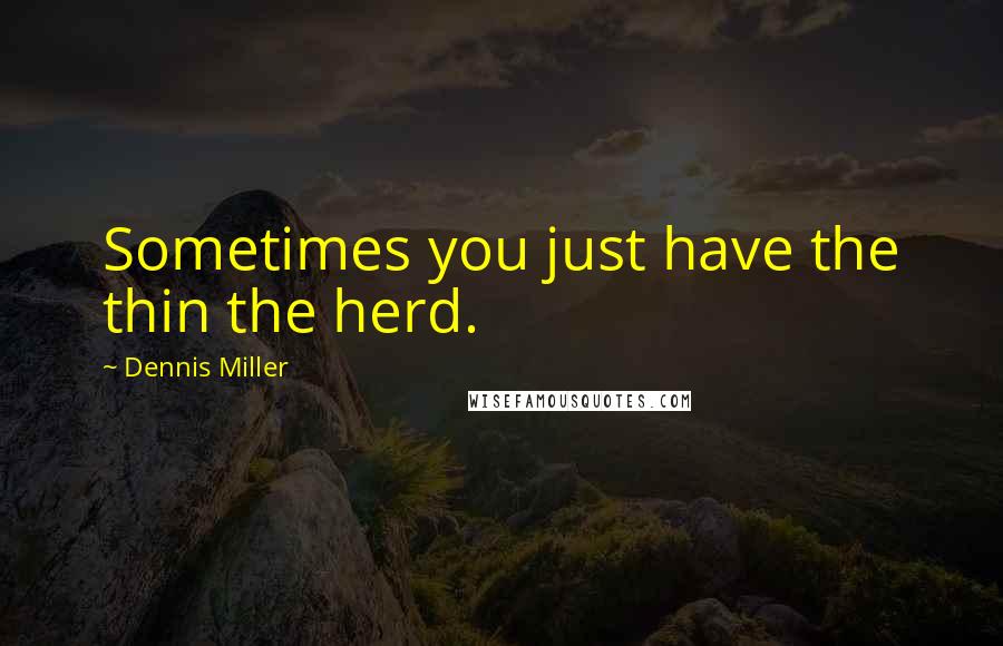 Dennis Miller Quotes: Sometimes you just have the thin the herd.