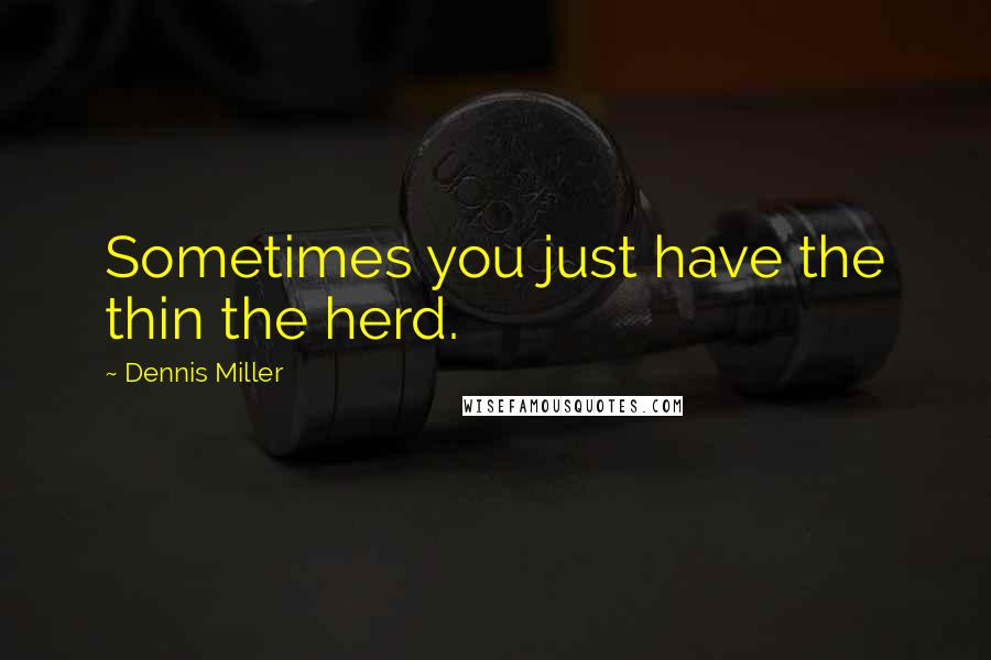 Dennis Miller Quotes: Sometimes you just have the thin the herd.