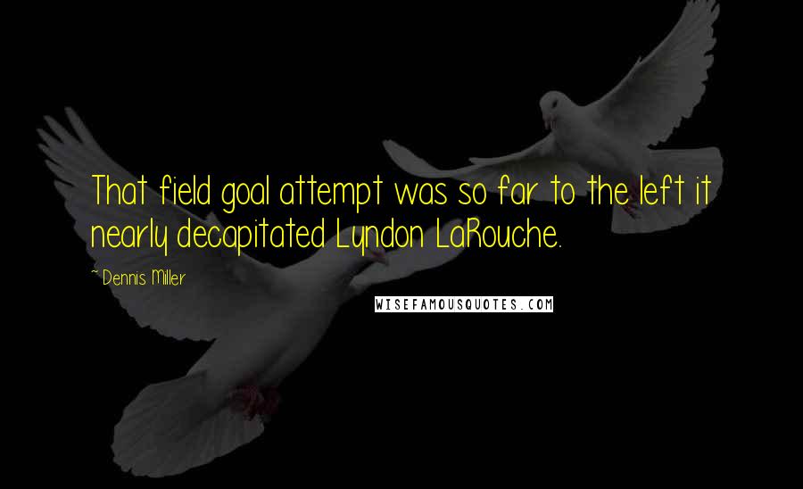 Dennis Miller Quotes: That field goal attempt was so far to the left it nearly decapitated Lyndon LaRouche.