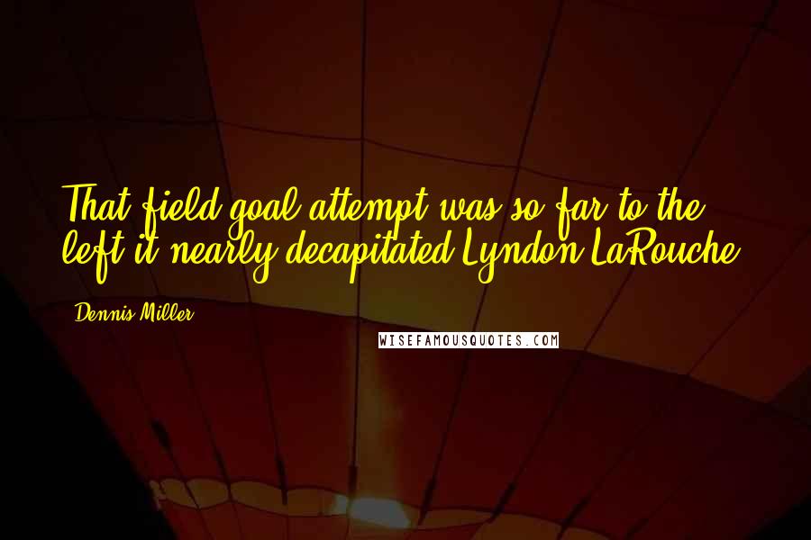 Dennis Miller Quotes: That field goal attempt was so far to the left it nearly decapitated Lyndon LaRouche.