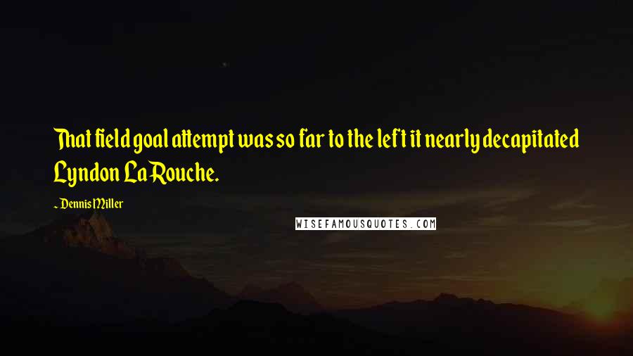 Dennis Miller Quotes: That field goal attempt was so far to the left it nearly decapitated Lyndon LaRouche.