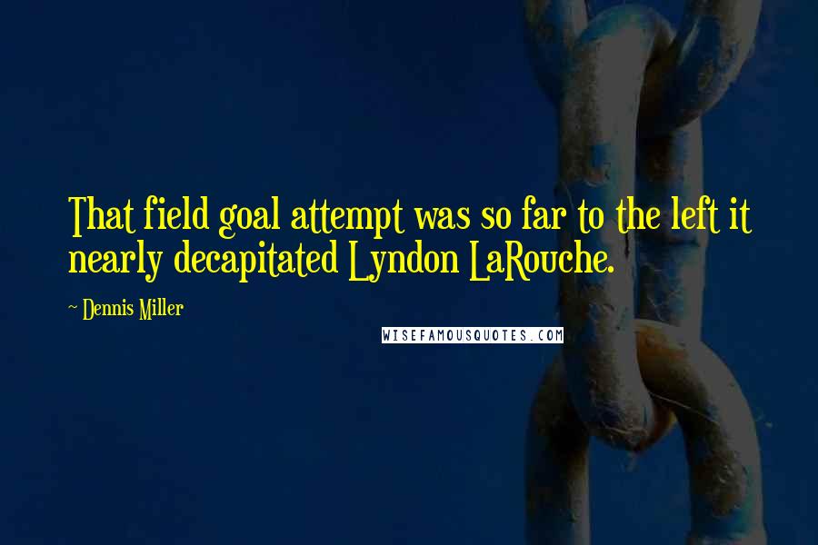 Dennis Miller Quotes: That field goal attempt was so far to the left it nearly decapitated Lyndon LaRouche.