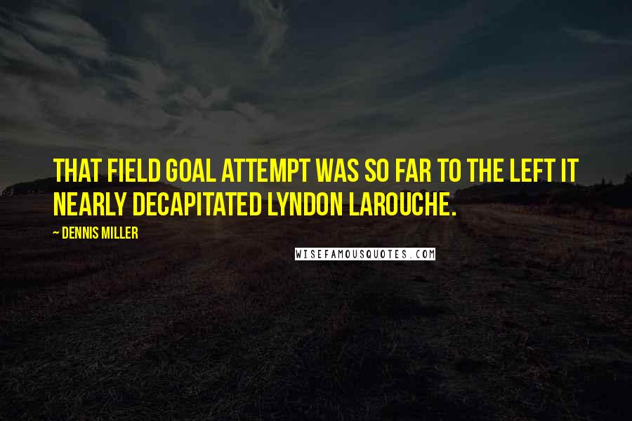 Dennis Miller Quotes: That field goal attempt was so far to the left it nearly decapitated Lyndon LaRouche.