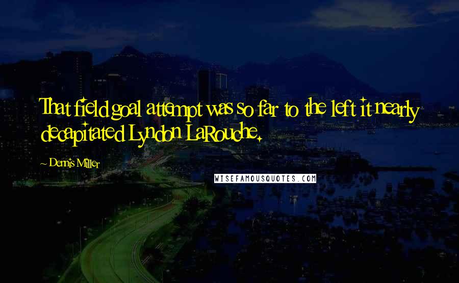 Dennis Miller Quotes: That field goal attempt was so far to the left it nearly decapitated Lyndon LaRouche.