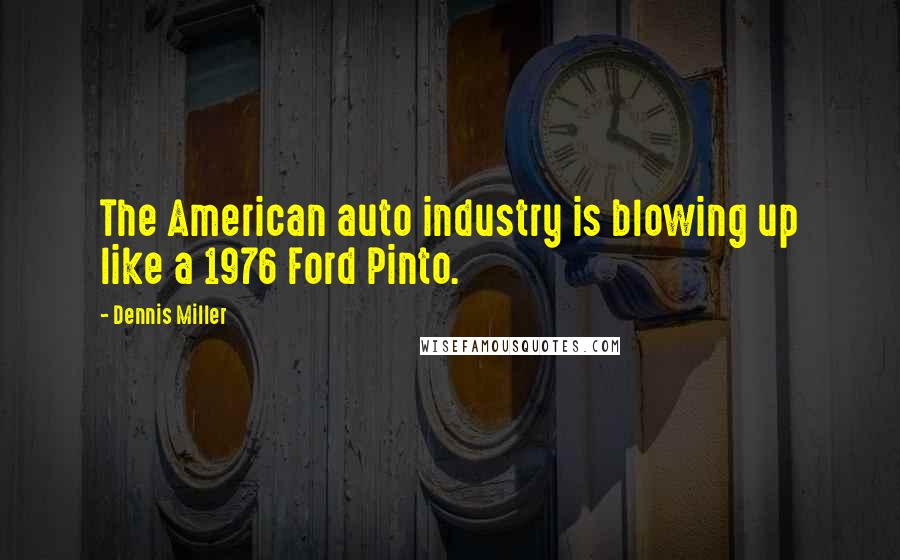 Dennis Miller Quotes: The American auto industry is blowing up like a 1976 Ford Pinto.