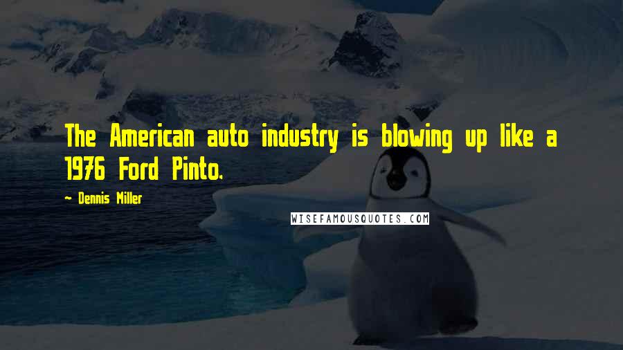 Dennis Miller Quotes: The American auto industry is blowing up like a 1976 Ford Pinto.