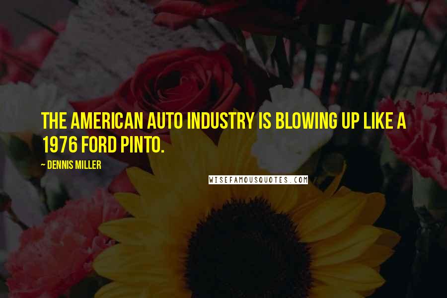Dennis Miller Quotes: The American auto industry is blowing up like a 1976 Ford Pinto.
