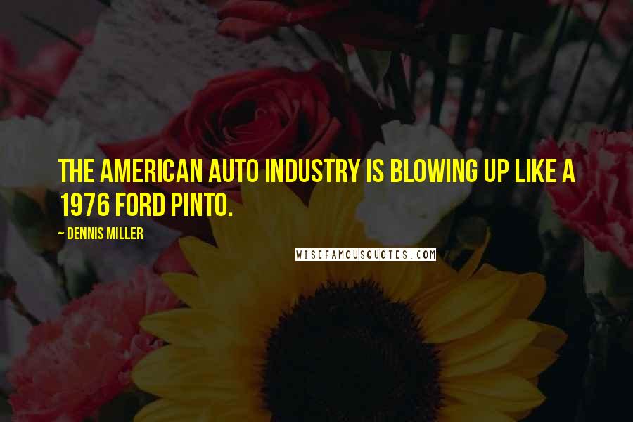 Dennis Miller Quotes: The American auto industry is blowing up like a 1976 Ford Pinto.