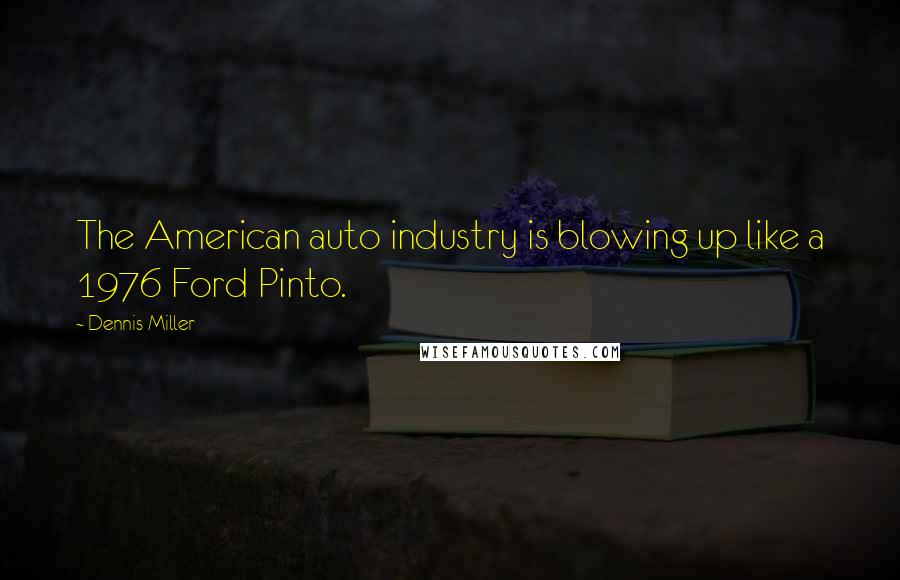 Dennis Miller Quotes: The American auto industry is blowing up like a 1976 Ford Pinto.