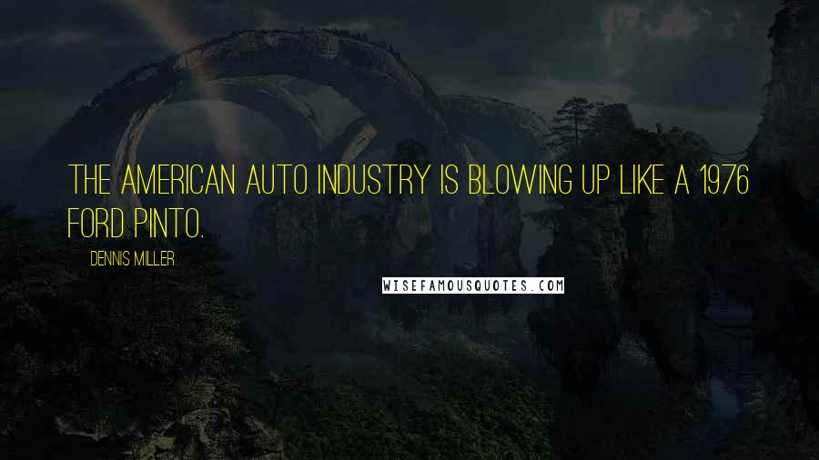 Dennis Miller Quotes: The American auto industry is blowing up like a 1976 Ford Pinto.