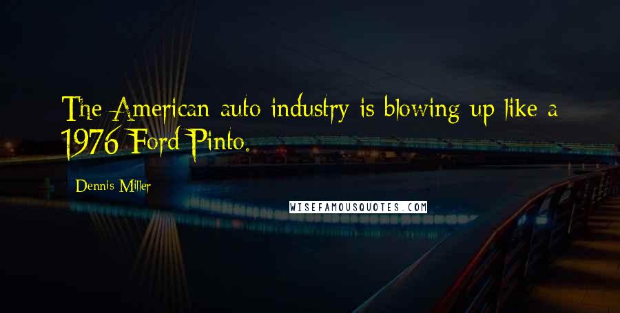 Dennis Miller Quotes: The American auto industry is blowing up like a 1976 Ford Pinto.