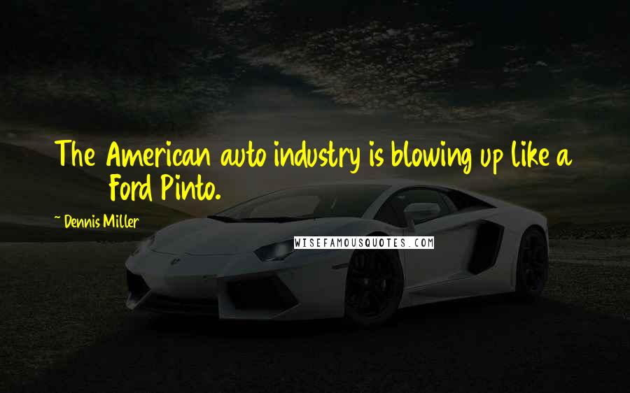 Dennis Miller Quotes: The American auto industry is blowing up like a 1976 Ford Pinto.