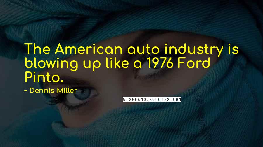 Dennis Miller Quotes: The American auto industry is blowing up like a 1976 Ford Pinto.