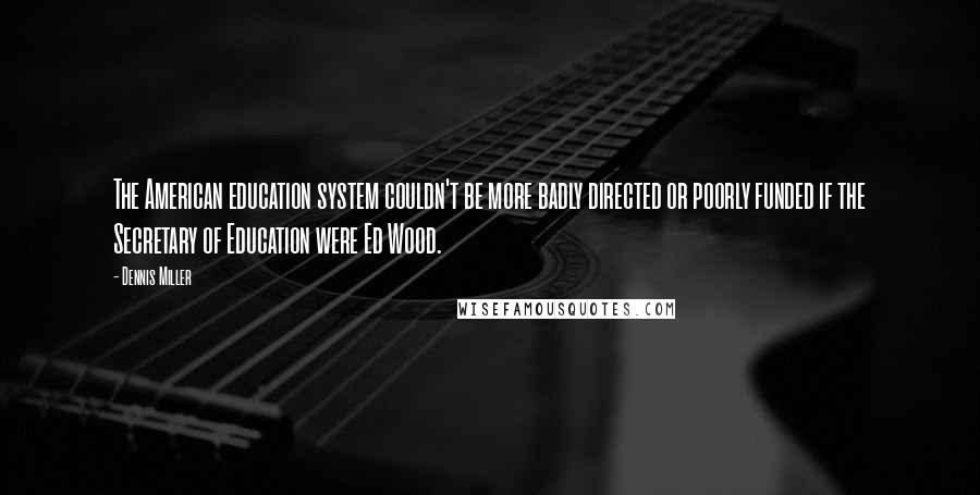 Dennis Miller Quotes: The American education system couldn't be more badly directed or poorly funded if the Secretary of Education were Ed Wood.