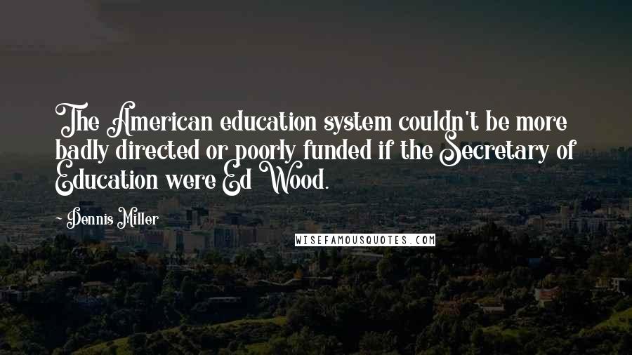 Dennis Miller Quotes: The American education system couldn't be more badly directed or poorly funded if the Secretary of Education were Ed Wood.