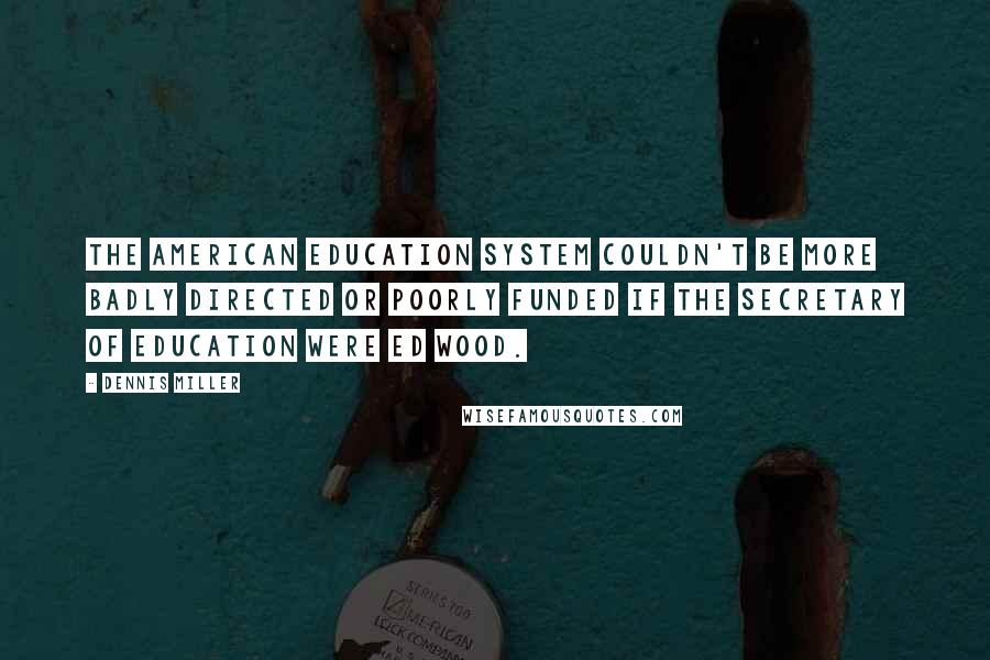 Dennis Miller Quotes: The American education system couldn't be more badly directed or poorly funded if the Secretary of Education were Ed Wood.