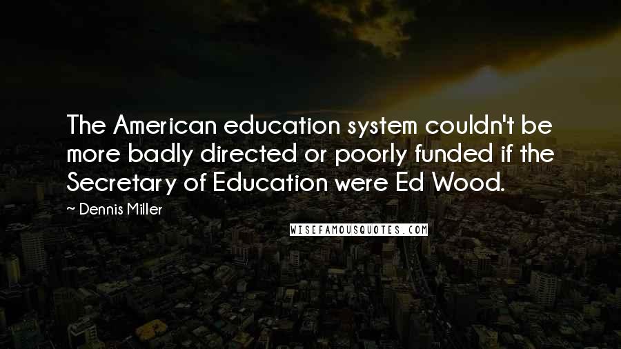 Dennis Miller Quotes: The American education system couldn't be more badly directed or poorly funded if the Secretary of Education were Ed Wood.