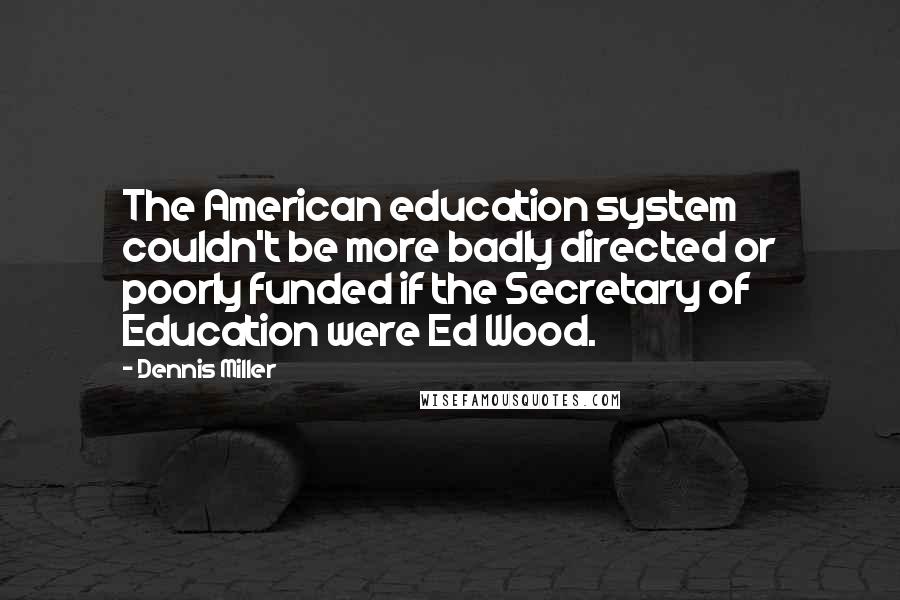 Dennis Miller Quotes: The American education system couldn't be more badly directed or poorly funded if the Secretary of Education were Ed Wood.