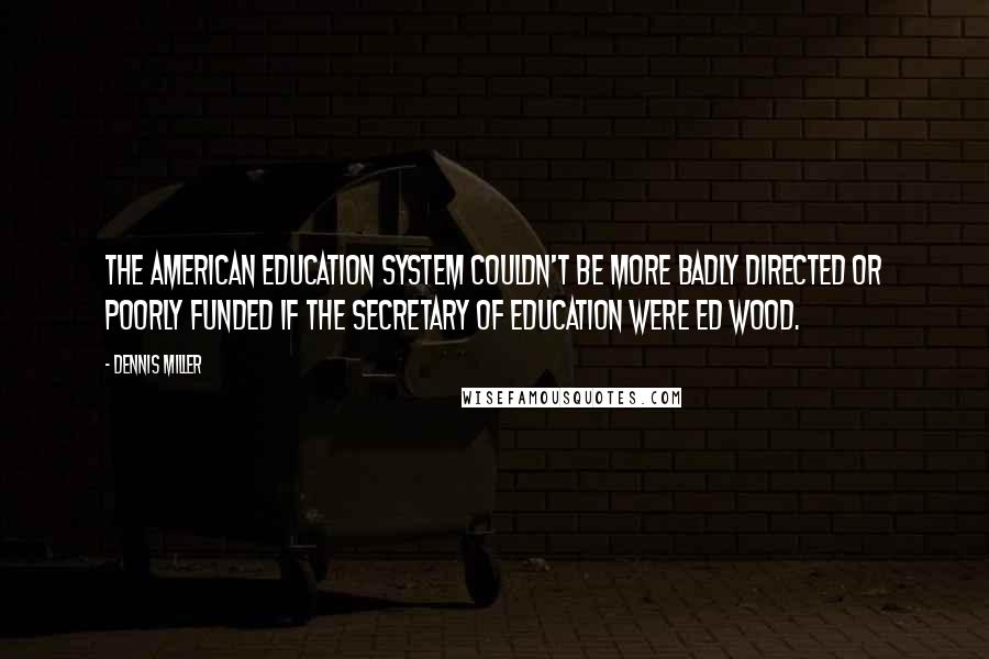Dennis Miller Quotes: The American education system couldn't be more badly directed or poorly funded if the Secretary of Education were Ed Wood.