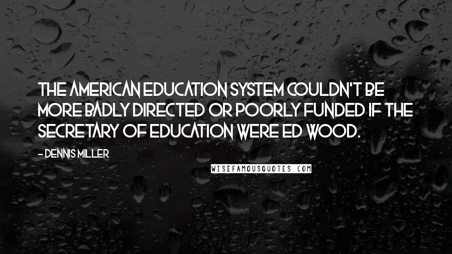 Dennis Miller Quotes: The American education system couldn't be more badly directed or poorly funded if the Secretary of Education were Ed Wood.