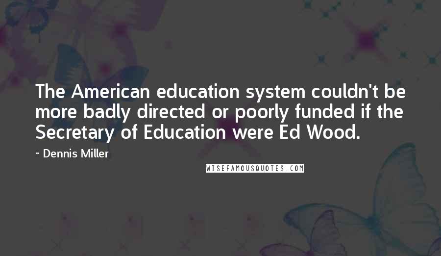 Dennis Miller Quotes: The American education system couldn't be more badly directed or poorly funded if the Secretary of Education were Ed Wood.