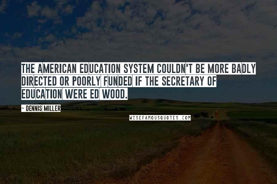 Dennis Miller Quotes: The American education system couldn't be more badly directed or poorly funded if the Secretary of Education were Ed Wood.
