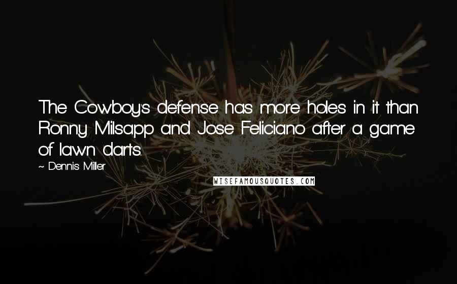 Dennis Miller Quotes: The Cowboy's defense has more holes in it than Ronny Milsapp and Jose Feliciano after a game of lawn darts.