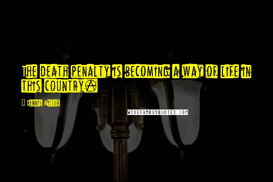 Dennis Miller Quotes: The death penalty is becoming a way of life in this country.