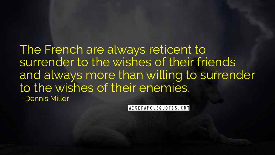 Dennis Miller Quotes: The French are always reticent to surrender to the wishes of their friends and always more than willing to surrender to the wishes of their enemies.