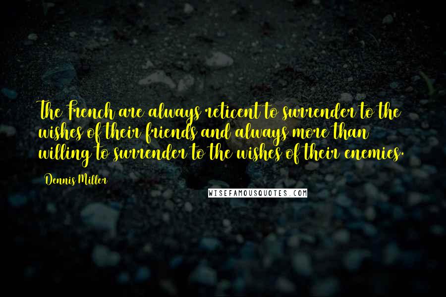 Dennis Miller Quotes: The French are always reticent to surrender to the wishes of their friends and always more than willing to surrender to the wishes of their enemies.