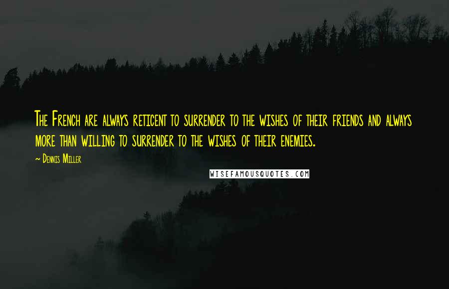 Dennis Miller Quotes: The French are always reticent to surrender to the wishes of their friends and always more than willing to surrender to the wishes of their enemies.