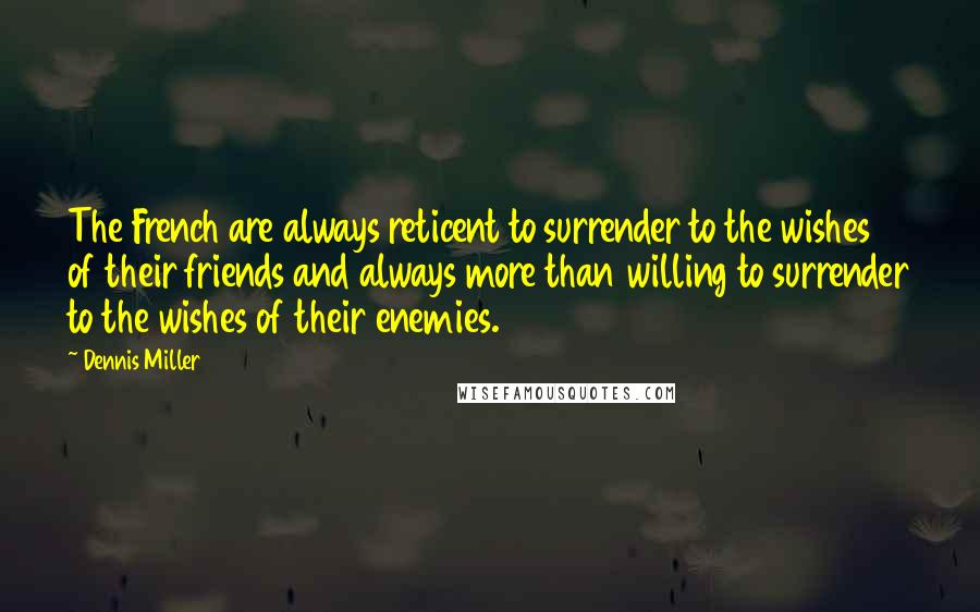 Dennis Miller Quotes: The French are always reticent to surrender to the wishes of their friends and always more than willing to surrender to the wishes of their enemies.