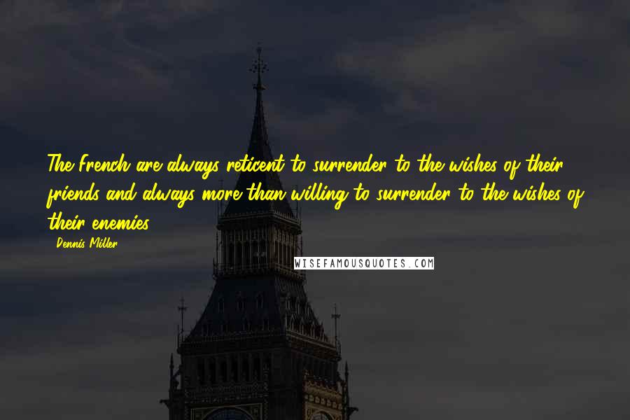 Dennis Miller Quotes: The French are always reticent to surrender to the wishes of their friends and always more than willing to surrender to the wishes of their enemies.