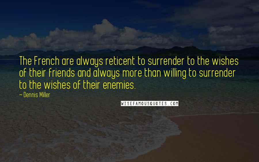 Dennis Miller Quotes: The French are always reticent to surrender to the wishes of their friends and always more than willing to surrender to the wishes of their enemies.