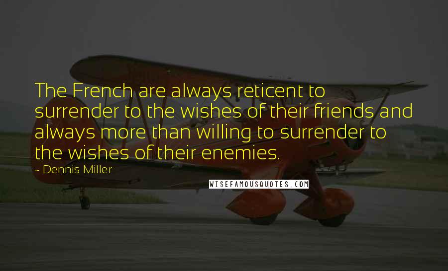 Dennis Miller Quotes: The French are always reticent to surrender to the wishes of their friends and always more than willing to surrender to the wishes of their enemies.