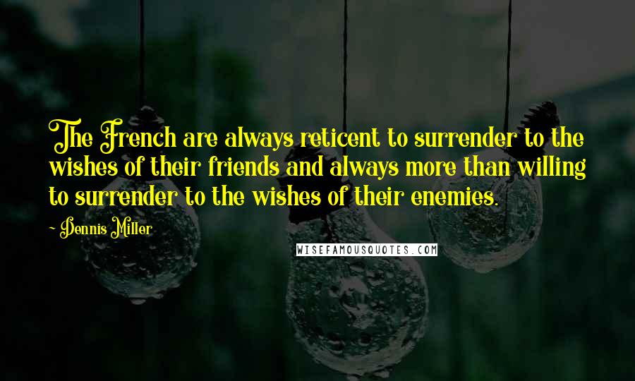 Dennis Miller Quotes: The French are always reticent to surrender to the wishes of their friends and always more than willing to surrender to the wishes of their enemies.