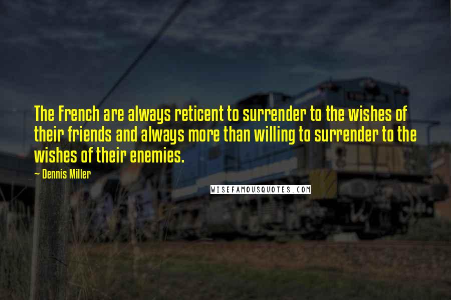 Dennis Miller Quotes: The French are always reticent to surrender to the wishes of their friends and always more than willing to surrender to the wishes of their enemies.