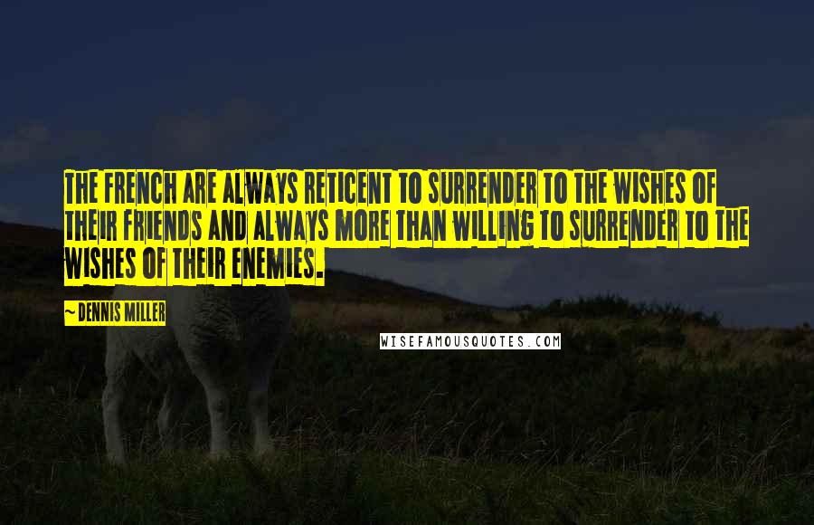 Dennis Miller Quotes: The French are always reticent to surrender to the wishes of their friends and always more than willing to surrender to the wishes of their enemies.