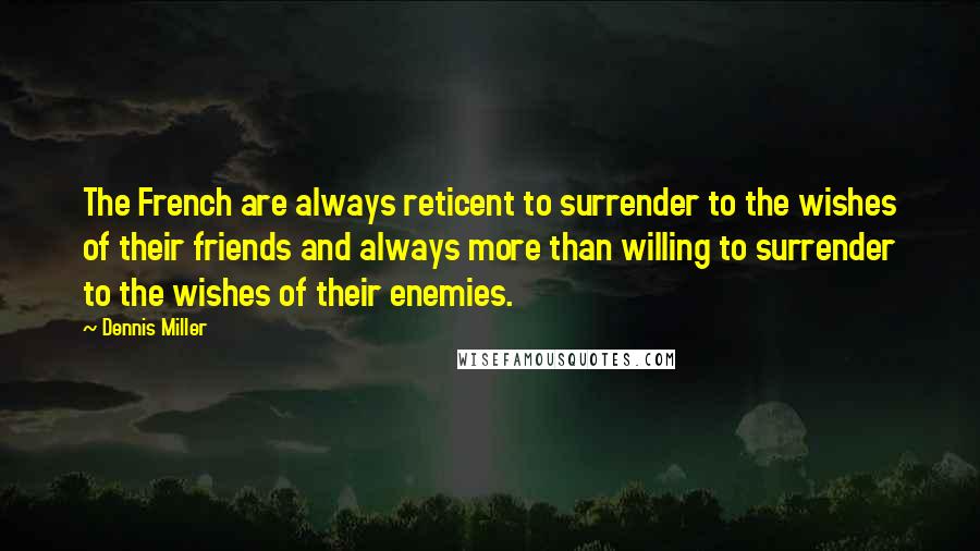 Dennis Miller Quotes: The French are always reticent to surrender to the wishes of their friends and always more than willing to surrender to the wishes of their enemies.