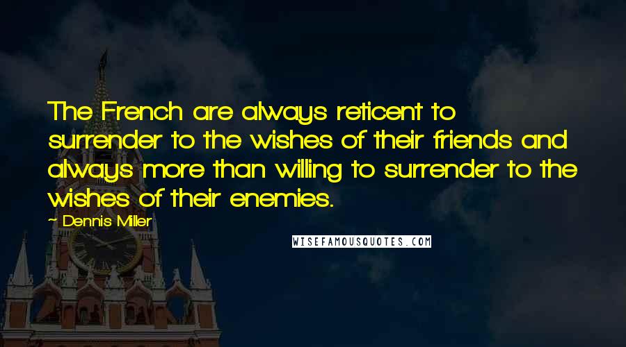 Dennis Miller Quotes: The French are always reticent to surrender to the wishes of their friends and always more than willing to surrender to the wishes of their enemies.