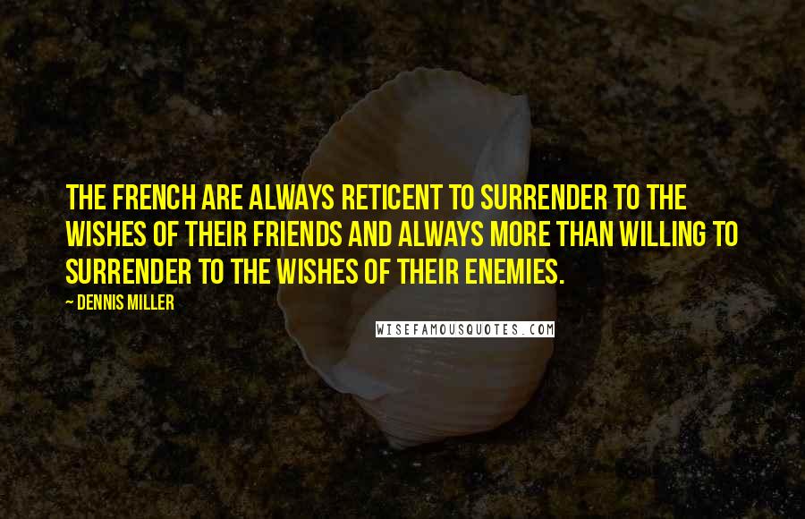 Dennis Miller Quotes: The French are always reticent to surrender to the wishes of their friends and always more than willing to surrender to the wishes of their enemies.
