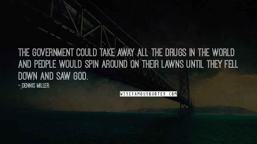 Dennis Miller Quotes: The government could take away all the drugs in the world and people would spin around on their lawns until they fell down and saw God.