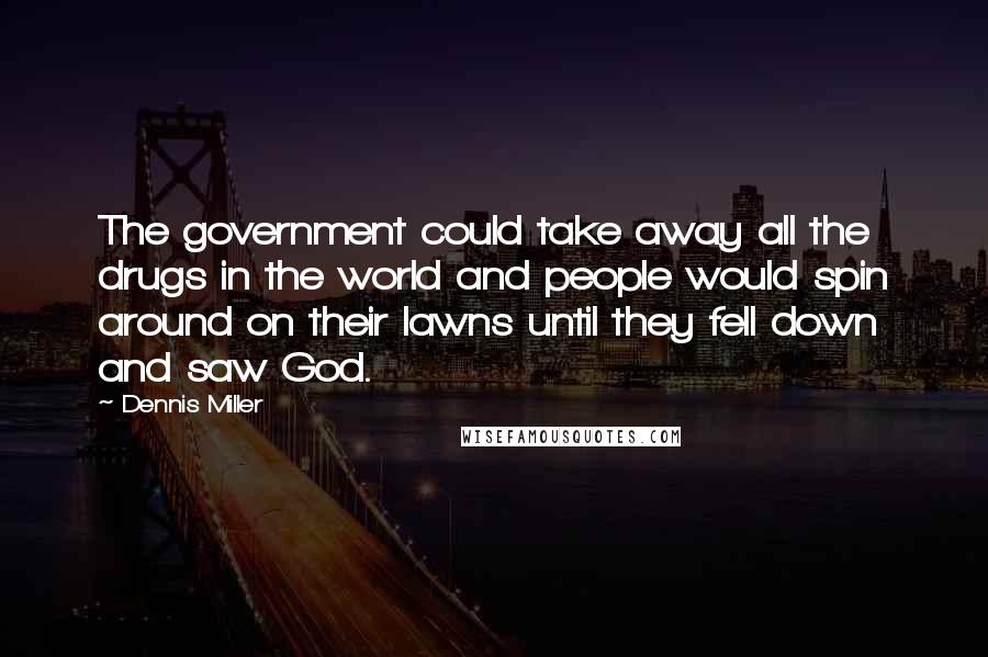 Dennis Miller Quotes: The government could take away all the drugs in the world and people would spin around on their lawns until they fell down and saw God.