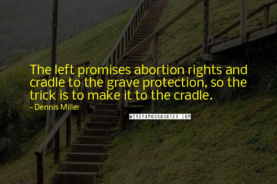 Dennis Miller Quotes: The left promises abortion rights and cradle to the grave protection, so the trick is to make it to the cradle.